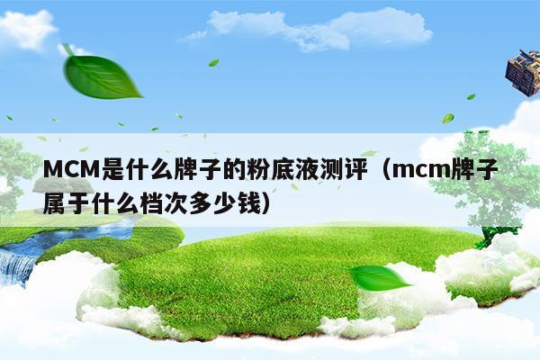 MCM是什么牌子的粉底液測評(píng)(mcm牌子屬于什么檔次)