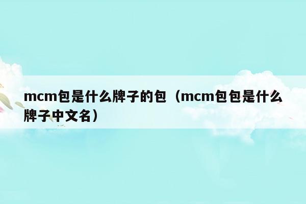 mcm包是什么牌子的包(mcm包包是什么品牌)