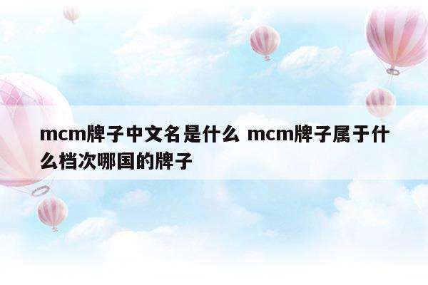 mcm牌子中文名是什么mcm牌子屬于什么檔次哪國(guó)的牌子(mcm是什么牌子中文名 mcm是什么檔次)