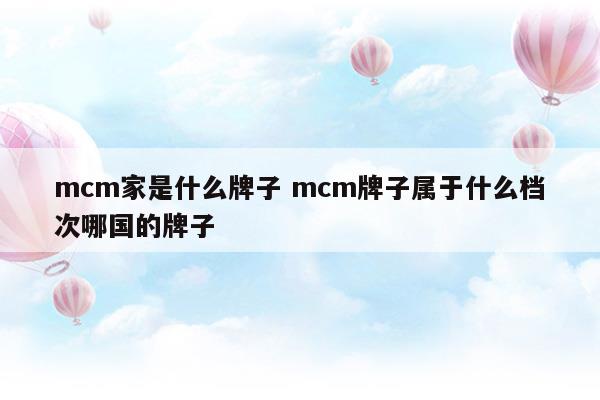 mcm家是什么牌子mcm牌子屬于什么檔次哪國的牌子(mcm品牌介紹)