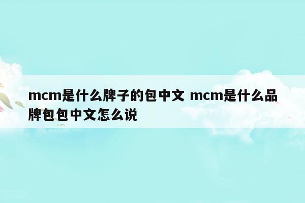 mcm是什么牌子的包中文mcm是什么品牌包包中文怎么說(mcm包是什么牌子多少錢)