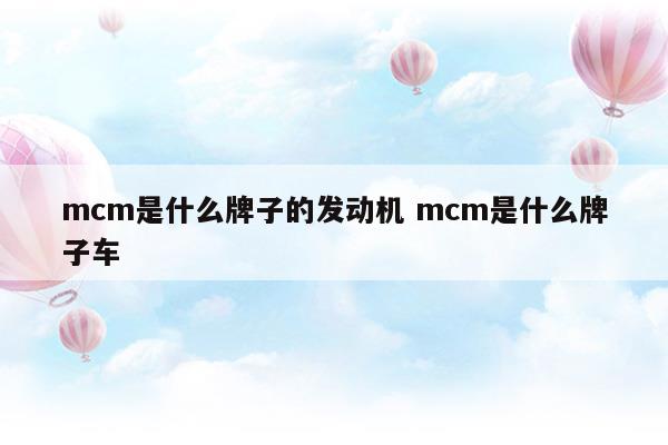 mcm是什么牌子的發(fā)動機mcm是什么牌子車(15e4e是什么牌子的發(fā)動機)