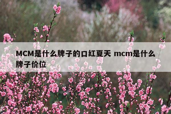 MCM是什么牌子的口紅夏天mcm是什么牌子價(jià)位(MCM是什么牌子的口紅夏天mcm是什么牌子價(jià)位)