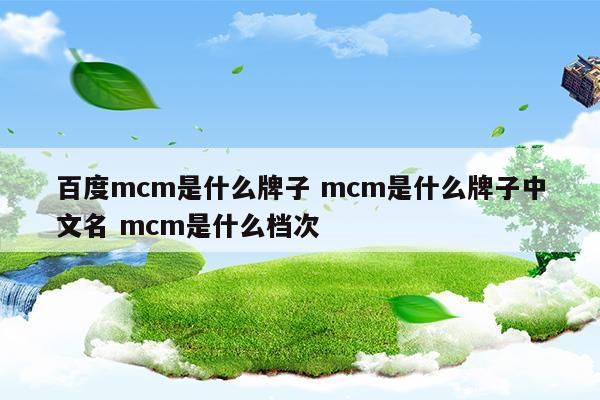 百度mcm是什么牌子mcm是什么牌子中文名mcm是什么檔次(百度mcm是什么牌子mcm是什么牌子中文名mcm是什么檔次)