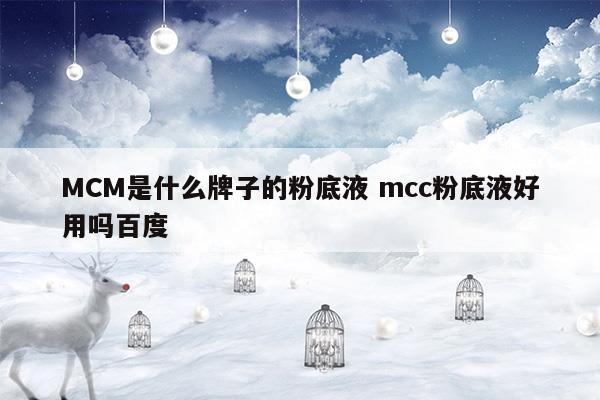 MCM是什么牌子的粉底液mcc粉底液好用嗎百度(mcm系列)