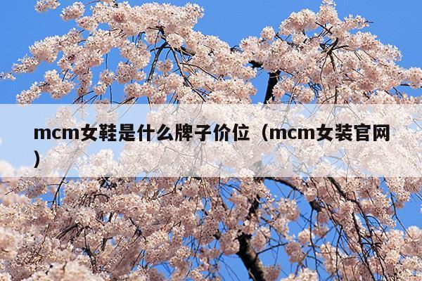 mcm女鞋是什么牌子價位(mcm是哪個國家的牌子)