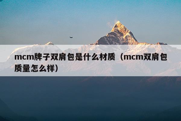 mcm牌子雙肩包是什么材質(zhì)(mcm牌子雙肩包是什么材質(zhì))