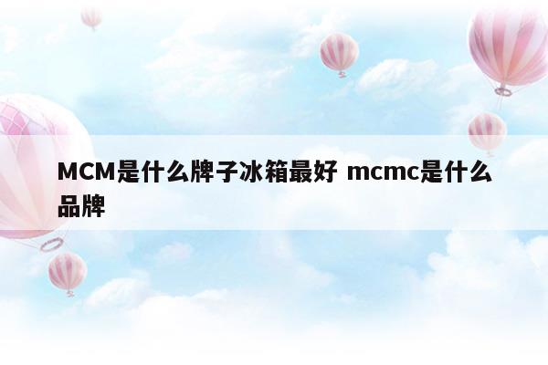 MCM是什么牌子冰箱最好mcmc是什么品牌