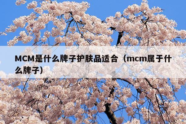 MCM是什么牌子護(hù)膚品適合(MCM是什么牌子護(hù)膚品適合)