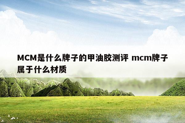 MCM是什么牌子的甲油膠測評mcm牌子屬于什么材質(zhì)(mcbl甲油膠)