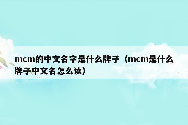 mcm的中文名字是什么牌子(mcm是什么牌子中文名怎么讀)