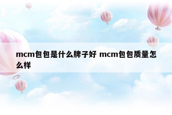 mcm包包是什么牌子好mcm包包質量怎么樣(mcm包包是什么檔次)