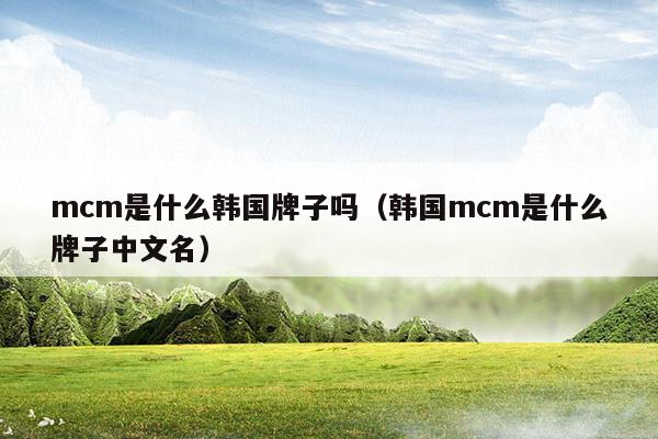 mcm是什么韓國牌子嗎(韓國品牌mc)