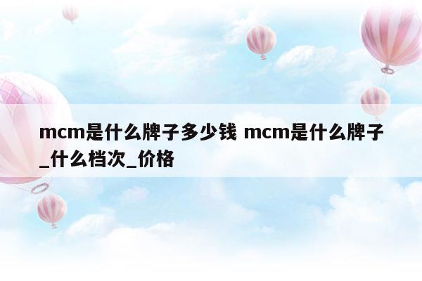 mcm是什么牌子多少錢mcm是什么牌子_什么檔次_價格(mcm屬于什么檔次的)