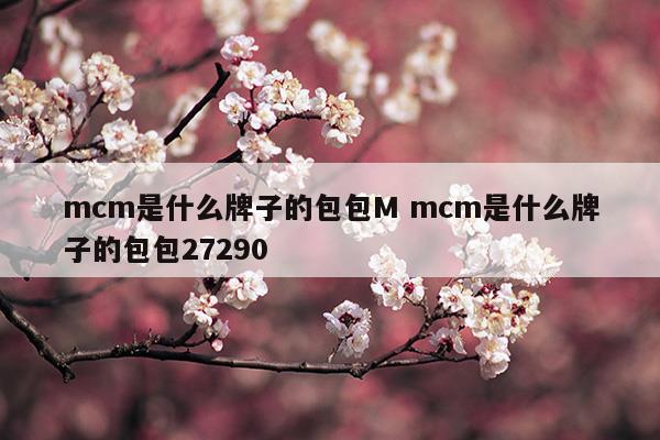 mcm是什么牌子的包包Mmcm是什么牌子的包包27290