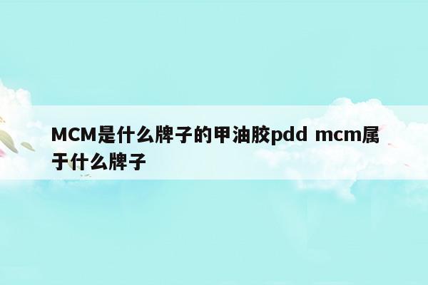 MCM是什么牌子的甲油膠pddmcm屬于什么牌子