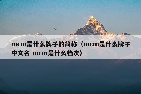 mcm是什么牌子的簡(jiǎn)稱(chēng)(mcm牌子屬于什么檔次哪國(guó)的牌子)