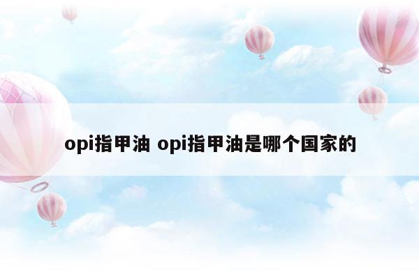 opi指甲油opi指甲油是哪個(gè)國(guó)家的(opi是什么牌子的指甲油)