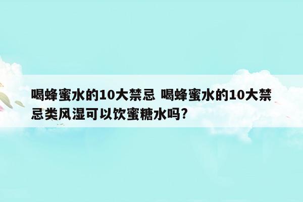 喝蜂蜜水的10大禁忌喝蜂蜜水的10大禁忌類風(fēng)濕可以飲蜜糖水嗎(喝蜂蜜水的10大禁忌喝蜂蜜水的10大禁忌類風(fēng)濕可以飲蜜糖水嗎)