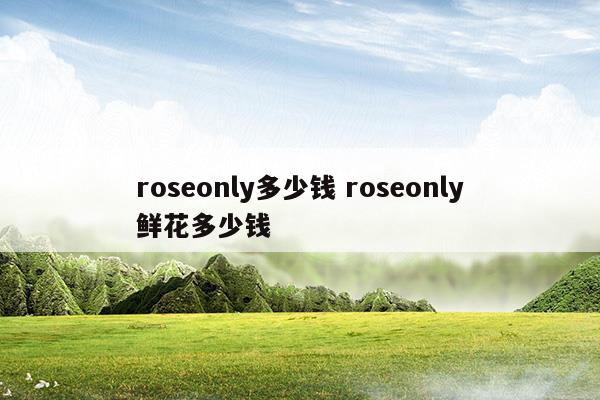 roseonly多少錢roseonly鮮花多少錢(鮮花花圈一般多少錢)