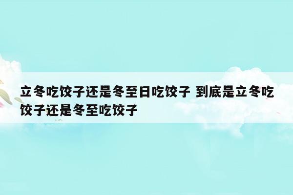 立冬吃餃子還是冬至日吃餃子到底是立冬吃餃子還是冬至吃餃子(立冬吃餃子還是冬至吃餃子呀)