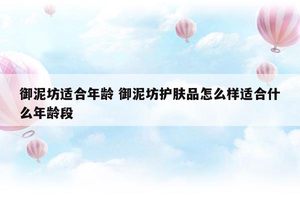 御泥坊適合年齡御泥坊護膚品怎么樣適合什么年齡段(御泥坊適合年齡御泥坊護膚品怎么樣適合什么年齡段)