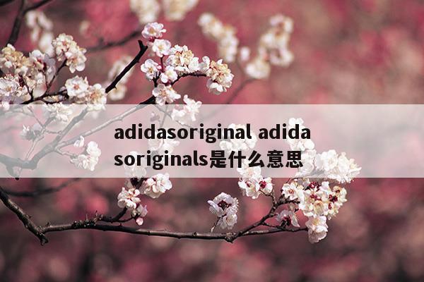 adidasoriginaladidasoriginals是什么意思(adidas是什么意思)