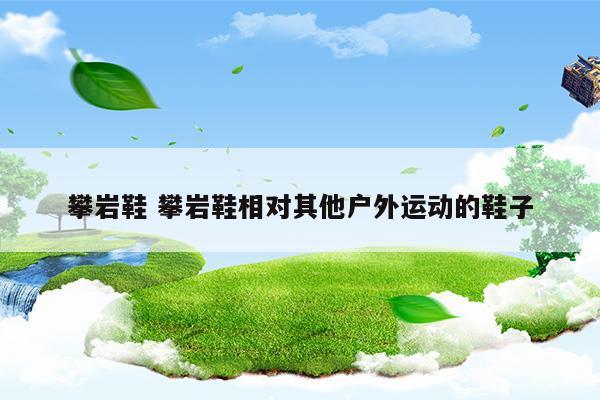 攀巖鞋攀巖鞋相對其他戶外運(yùn)動的鞋子(攀巖鞋攀巖鞋相對其他戶外運(yùn)動的鞋子)