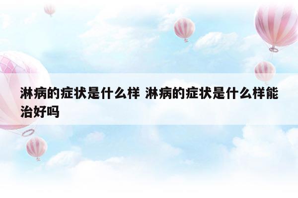 淋病的癥狀是什么樣淋病的癥狀是什么樣能治好嗎(淋病的癥狀怎么治療)