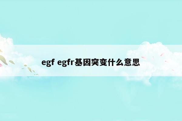 egfegfr基因突變什么意思(egfr基因突變豐度)