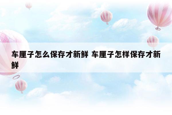 車?yán)遄釉趺幢４娌判迈r車?yán)遄釉鯓颖４娌判迈r(車?yán)遄拥谋４娣椒氨４鏁r(shí)間)