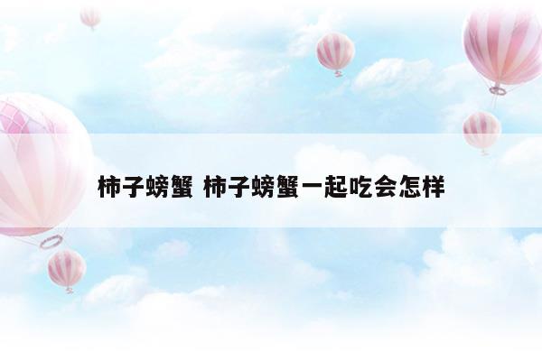 柿子螃蟹柿子螃蟹一起吃會怎樣(柿子和螃蟹能一起吃嗎)