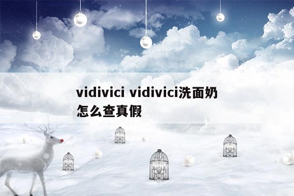 vidivicividivici洗面奶怎么查真假(vidivici洗面奶真假圖)