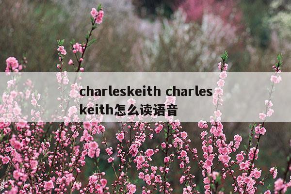 charleskeithcharleskeith怎么讀語(yǔ)音(charleskeithcharleskeith怎么讀語(yǔ)音)