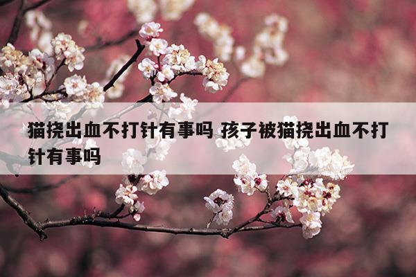 貓撓出血不打針有事嗎孩子被貓撓出血不打針有事嗎(被老鼠咬出血了不打針會(huì)不會(huì)有事)