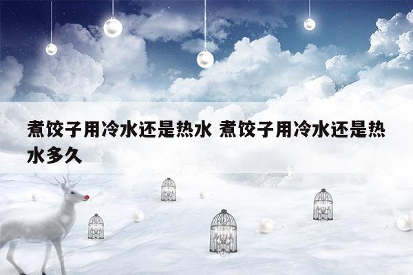 煮餃子用冷水還是熱水煮餃子用冷水還是熱水多久(煮餃子是用熱水還是用冷水)