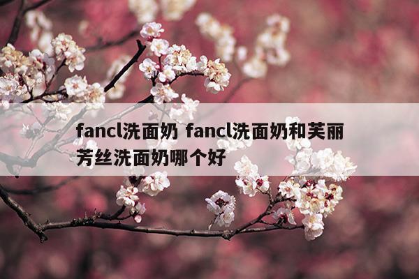 fancl洗面奶fancl洗面奶和芙麗芳絲洗面奶哪個(gè)好(imforme洗面奶和芙麗芳絲)