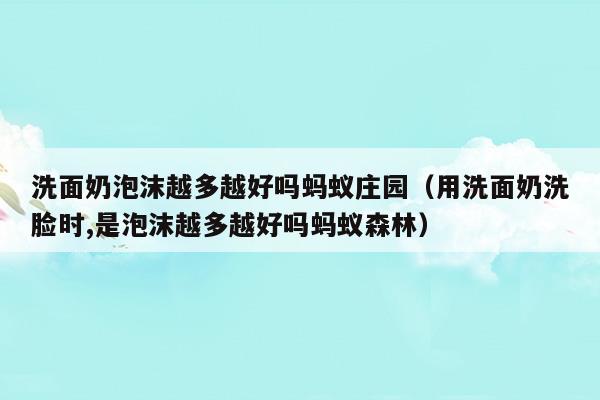 洗面奶泡沫越多越好嗎螞蟻莊園(洗面奶泡沫螞蟻森林)