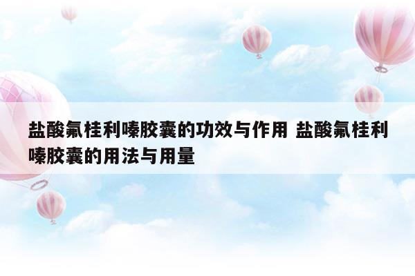 鹽酸氟桂利嗪膠囊的功效與作用鹽酸氟桂利嗪膠囊的用法與用量(鹽酸氟桂利嗪膠囊的功效與作用)