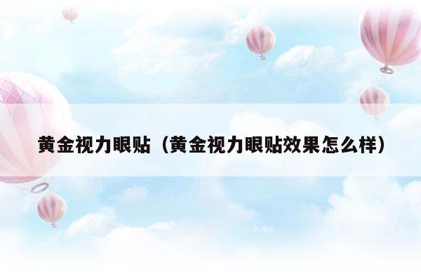 黃金視力眼貼(黃金視力眼貼過(guò)期了還可以再用嗎)