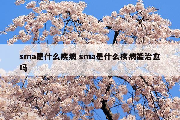 sma是什么疾病sma是什么疾病能治愈嗎(sma脊髓性肌萎縮癥)