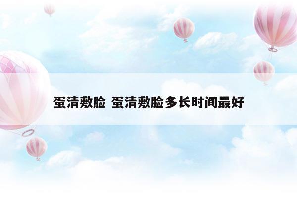 蛋清敷臉蛋清敷臉多長(zhǎng)時(shí)間最好(蛋清敷臉起到什么作用)