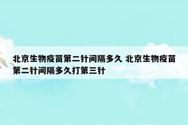 北京生物疫苗第二針間隔多久北京生物疫苗第二針間隔多久打第三針(北京生物疫苗第二針間隔多久北京生物疫苗第二針間隔多久打第三針)