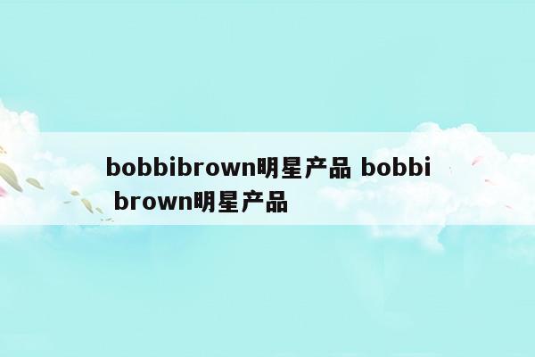 bobbibrown明星產(chǎn)品bobbibrown明星產(chǎn)品(bobbibrown全線測評)