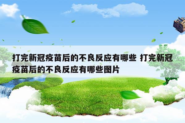 打完新冠疫苗后的不良反應(yīng)有哪些打完新冠疫苗后的不良反應(yīng)有哪些圖片(打完新冠疫苗后的不良反應(yīng)有哪些打完新冠疫苗后的不良反應(yīng)有哪些圖片)