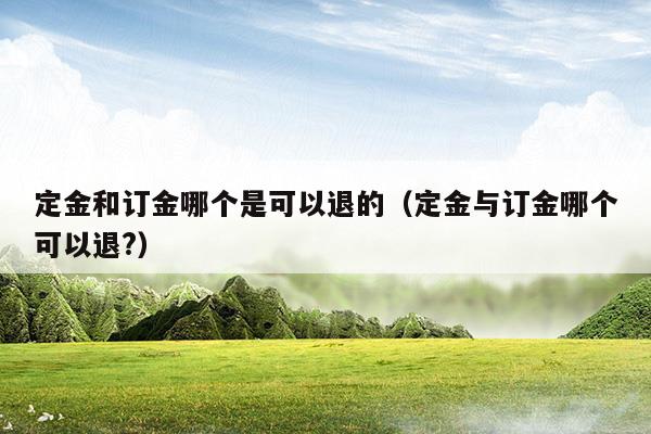 定金和訂金哪個(gè)是可以退的(訂金定金哪個(gè)不能退)