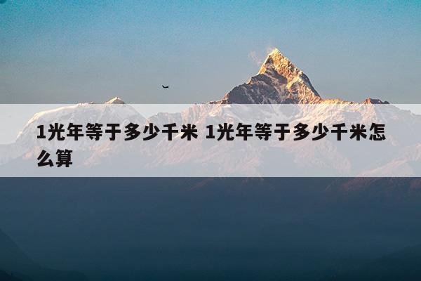 1光年等于多少千米1光年等于多少千米怎么算(1光年等于多少米?等于多少千米?)