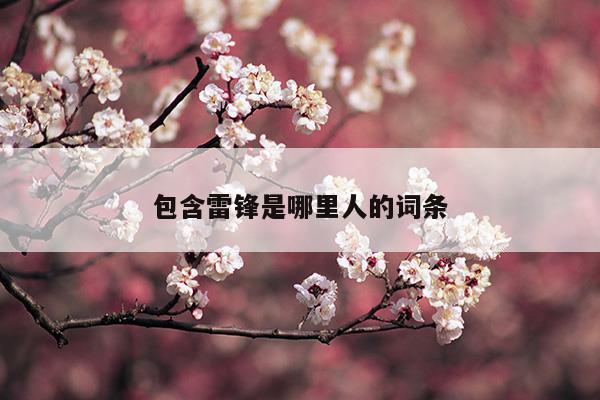 包含雷鋒是哪里人的詞條(包含雷鋒是哪里人的詞條)