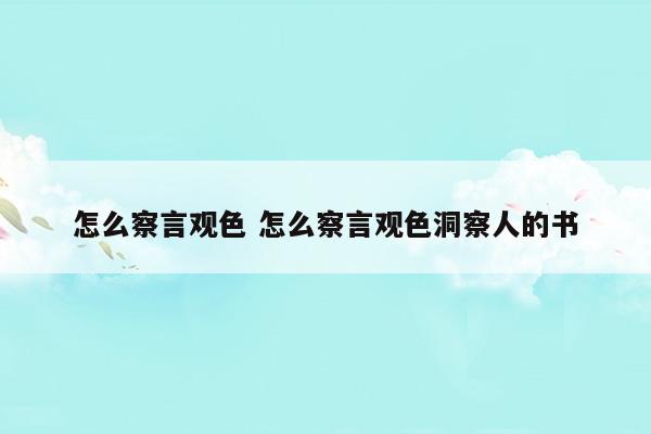 怎么察言觀色怎么察言觀色洞察人的書(西周時期法官在審訊中要察言觀色注意當事人的表情)