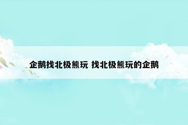 企鵝找北極熊玩找北極熊玩的企鵝(企鵝找北極熊玩找北極熊玩的企鵝)